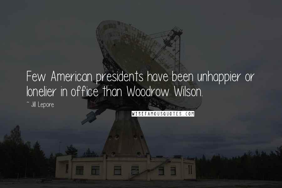 Jill Lepore Quotes: Few American presidents have been unhappier or lonelier in office than Woodrow Wilson.