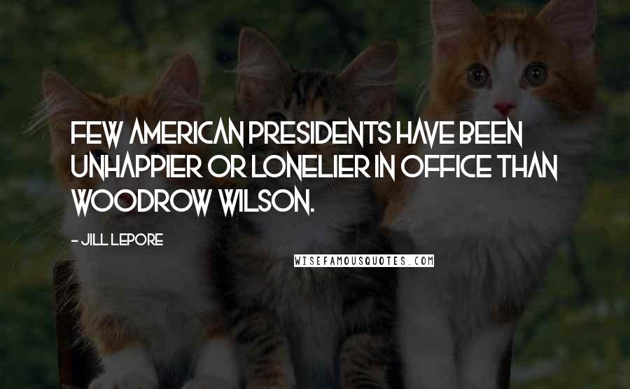 Jill Lepore Quotes: Few American presidents have been unhappier or lonelier in office than Woodrow Wilson.