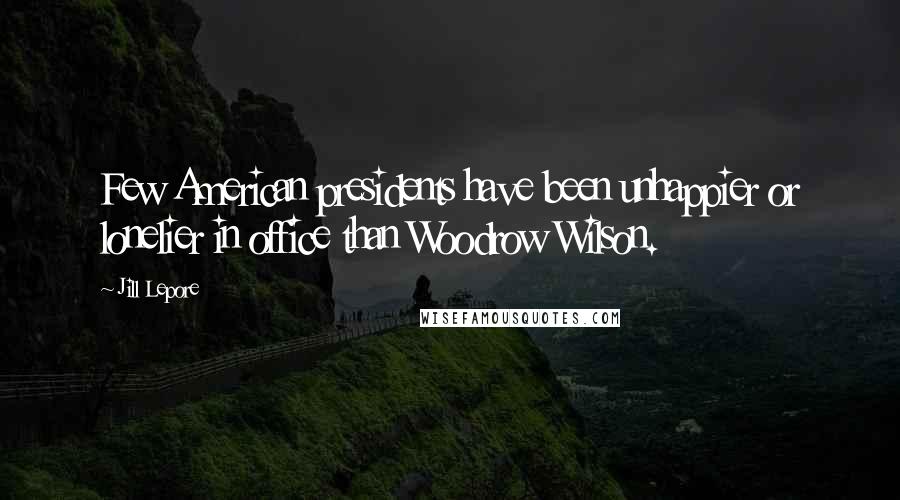 Jill Lepore Quotes: Few American presidents have been unhappier or lonelier in office than Woodrow Wilson.