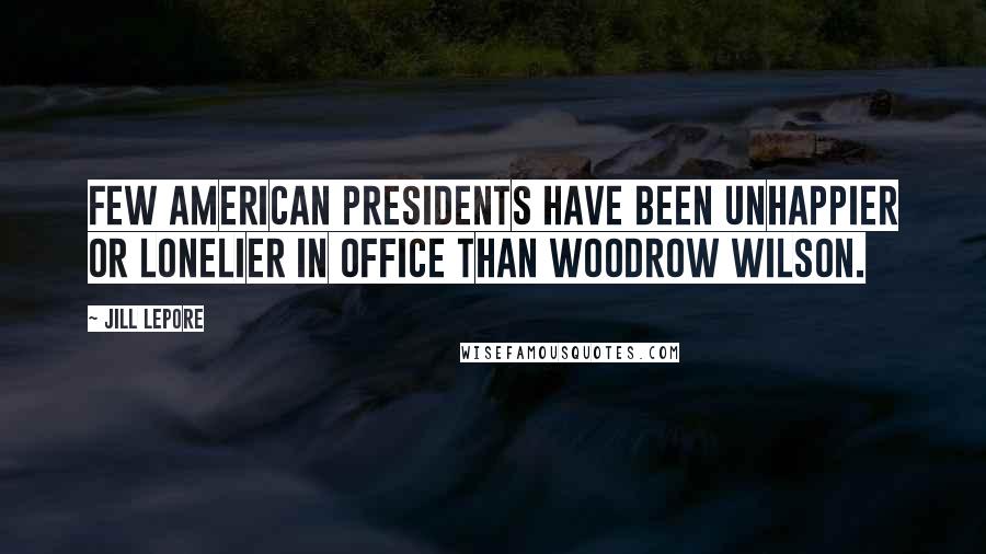 Jill Lepore Quotes: Few American presidents have been unhappier or lonelier in office than Woodrow Wilson.