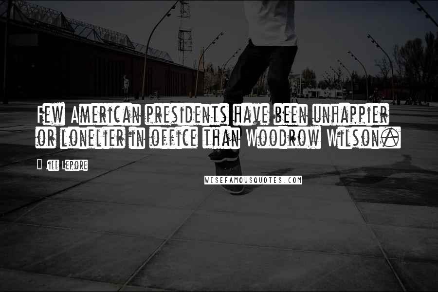 Jill Lepore Quotes: Few American presidents have been unhappier or lonelier in office than Woodrow Wilson.