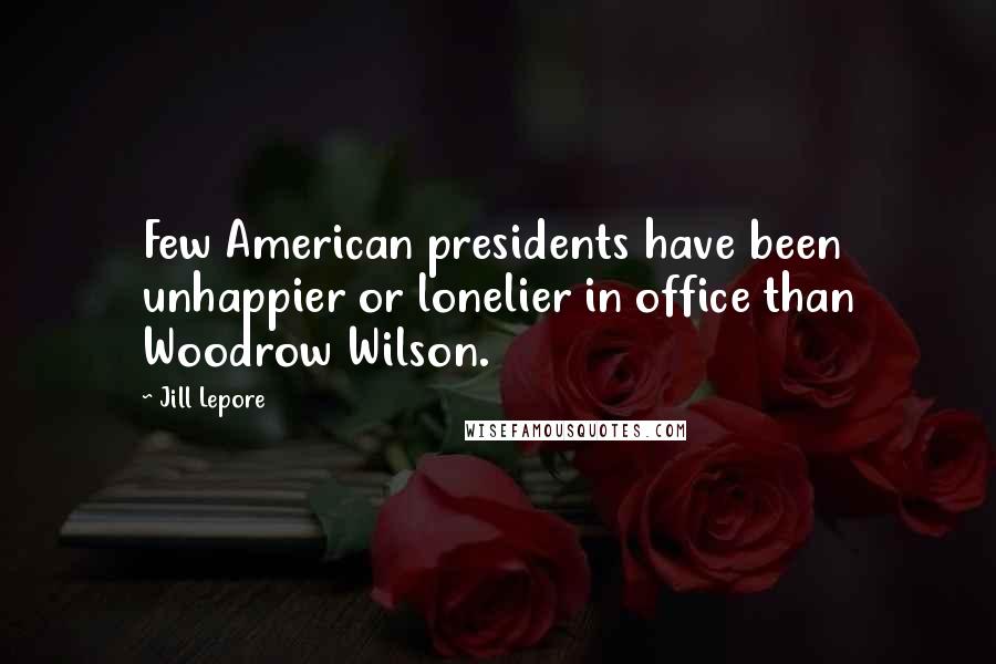 Jill Lepore Quotes: Few American presidents have been unhappier or lonelier in office than Woodrow Wilson.