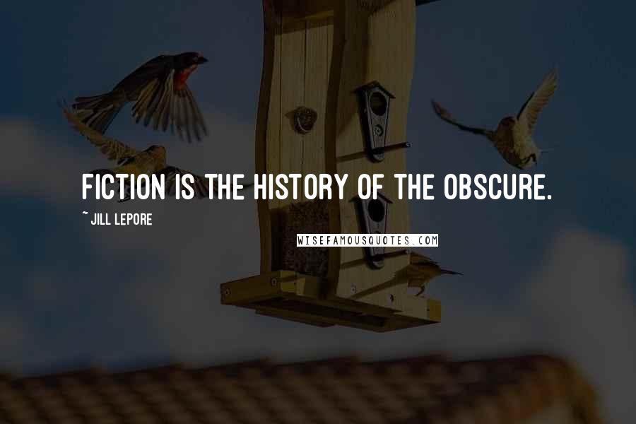 Jill Lepore Quotes: Fiction is the history of the obscure.