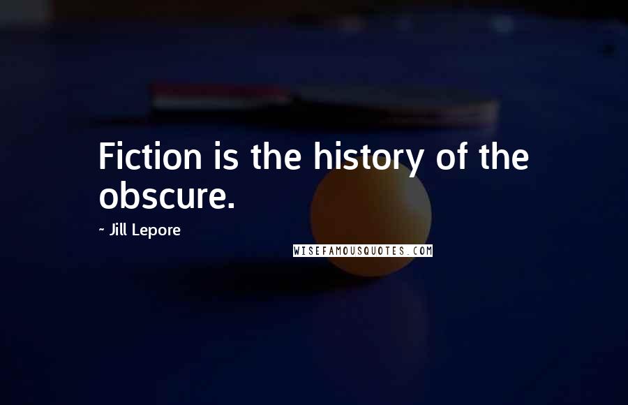 Jill Lepore Quotes: Fiction is the history of the obscure.