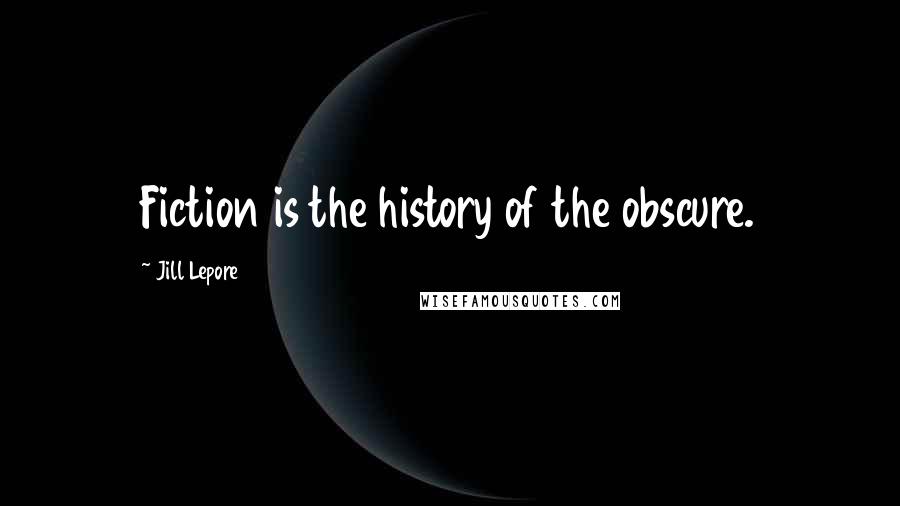 Jill Lepore Quotes: Fiction is the history of the obscure.