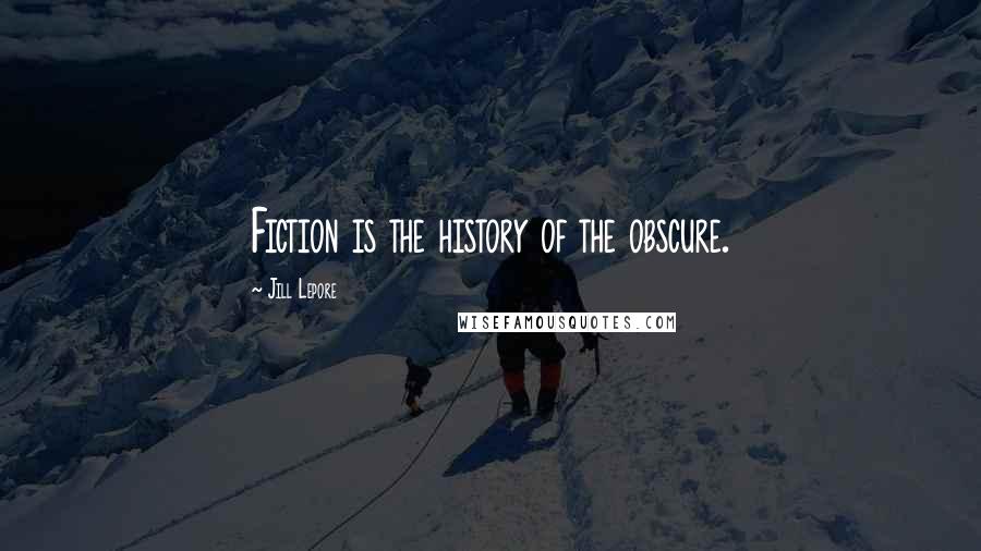 Jill Lepore Quotes: Fiction is the history of the obscure.