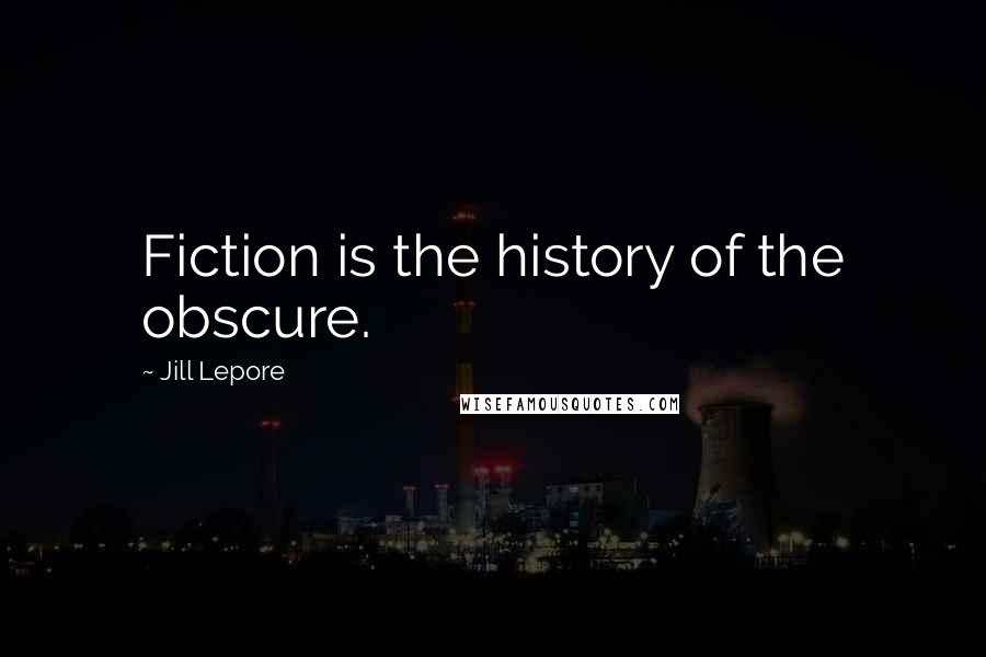 Jill Lepore Quotes: Fiction is the history of the obscure.