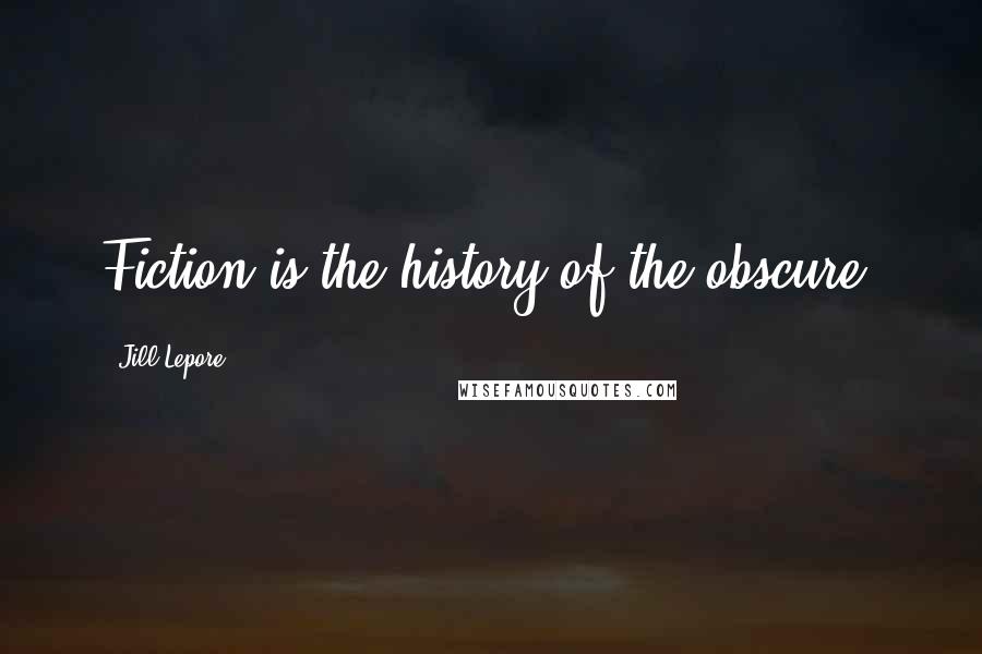 Jill Lepore Quotes: Fiction is the history of the obscure.