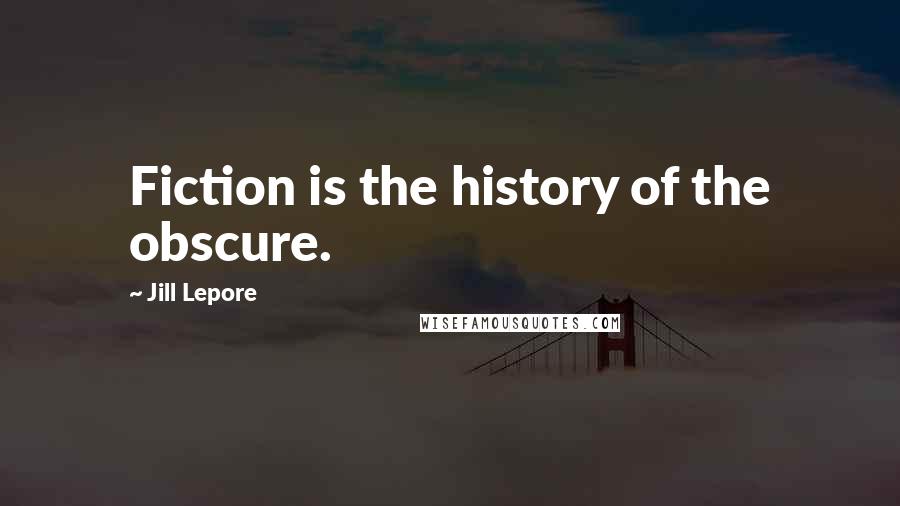 Jill Lepore Quotes: Fiction is the history of the obscure.