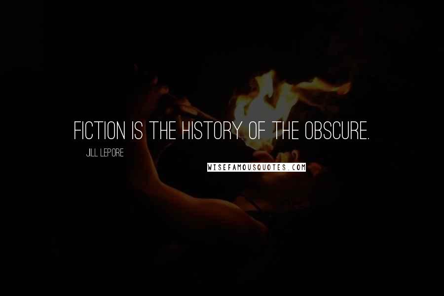 Jill Lepore Quotes: Fiction is the history of the obscure.