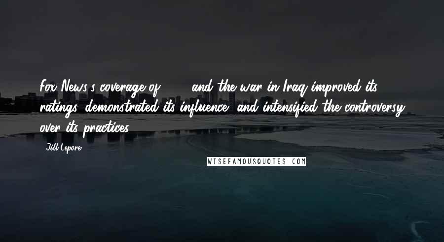 Jill Lepore Quotes: Fox News's coverage of 9/11 and the war in Iraq improved its ratings, demonstrated its influence, and intensified the controversy over its practices.