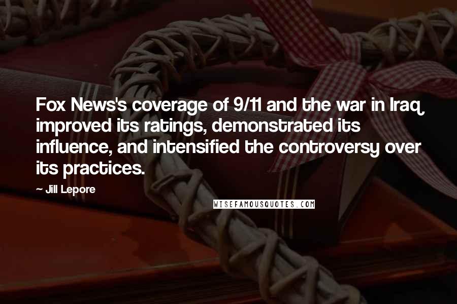 Jill Lepore Quotes: Fox News's coverage of 9/11 and the war in Iraq improved its ratings, demonstrated its influence, and intensified the controversy over its practices.