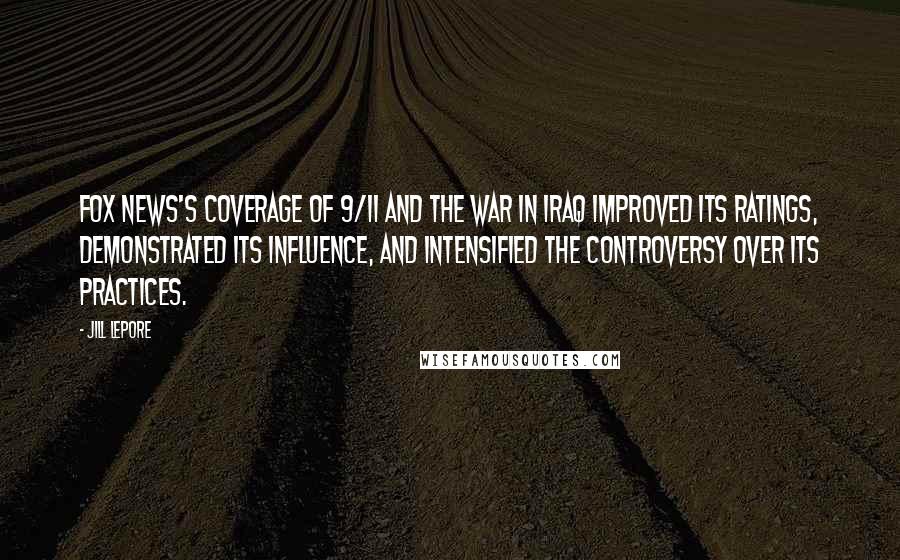 Jill Lepore Quotes: Fox News's coverage of 9/11 and the war in Iraq improved its ratings, demonstrated its influence, and intensified the controversy over its practices.