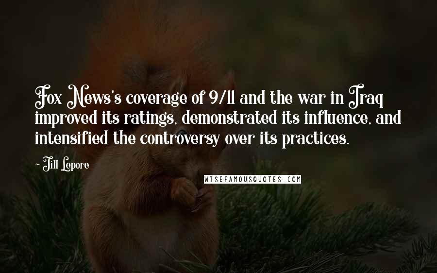 Jill Lepore Quotes: Fox News's coverage of 9/11 and the war in Iraq improved its ratings, demonstrated its influence, and intensified the controversy over its practices.