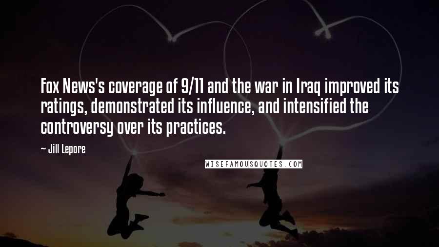 Jill Lepore Quotes: Fox News's coverage of 9/11 and the war in Iraq improved its ratings, demonstrated its influence, and intensified the controversy over its practices.