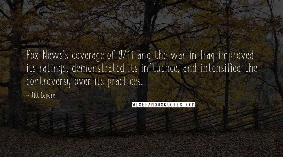 Jill Lepore Quotes: Fox News's coverage of 9/11 and the war in Iraq improved its ratings, demonstrated its influence, and intensified the controversy over its practices.