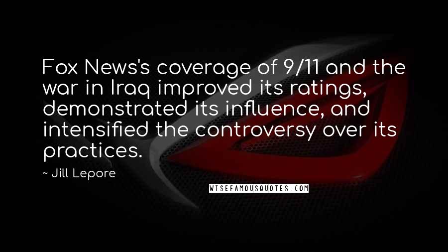Jill Lepore Quotes: Fox News's coverage of 9/11 and the war in Iraq improved its ratings, demonstrated its influence, and intensified the controversy over its practices.