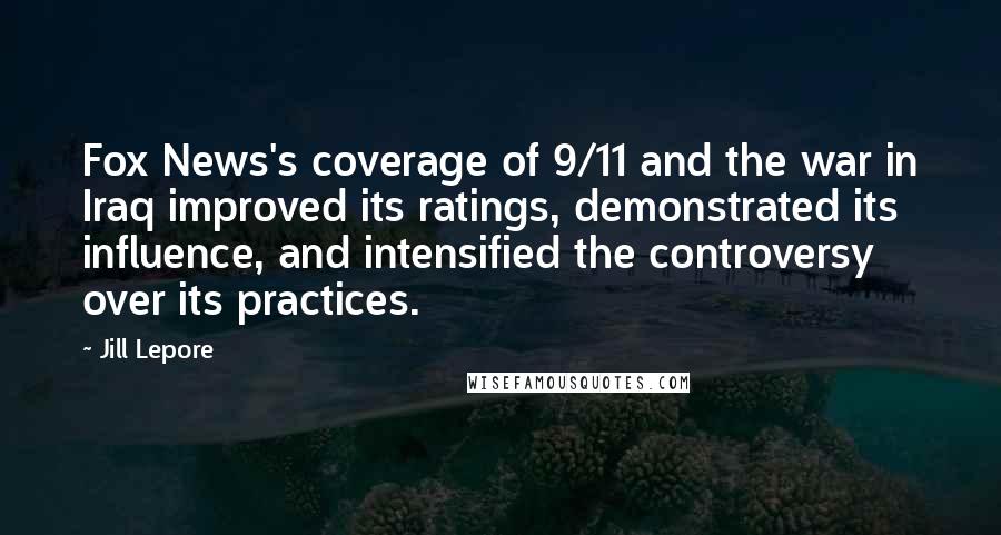 Jill Lepore Quotes: Fox News's coverage of 9/11 and the war in Iraq improved its ratings, demonstrated its influence, and intensified the controversy over its practices.