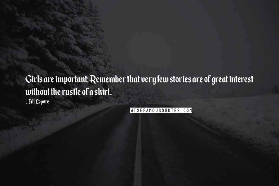 Jill Lepore Quotes: Girls are important: Remember that very few stories are of great interest without the rustle of a skirt.