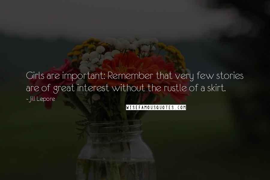 Jill Lepore Quotes: Girls are important: Remember that very few stories are of great interest without the rustle of a skirt.