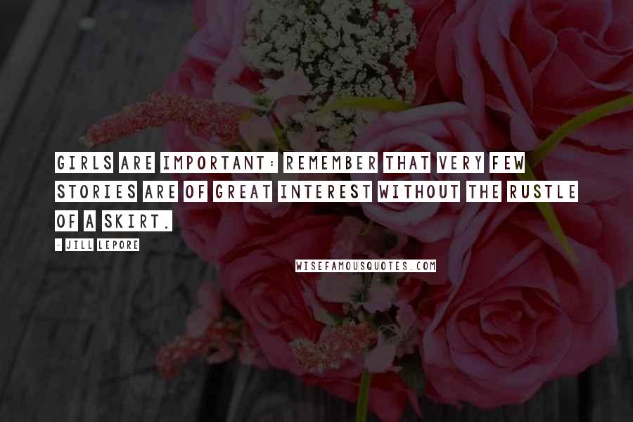 Jill Lepore Quotes: Girls are important: Remember that very few stories are of great interest without the rustle of a skirt.