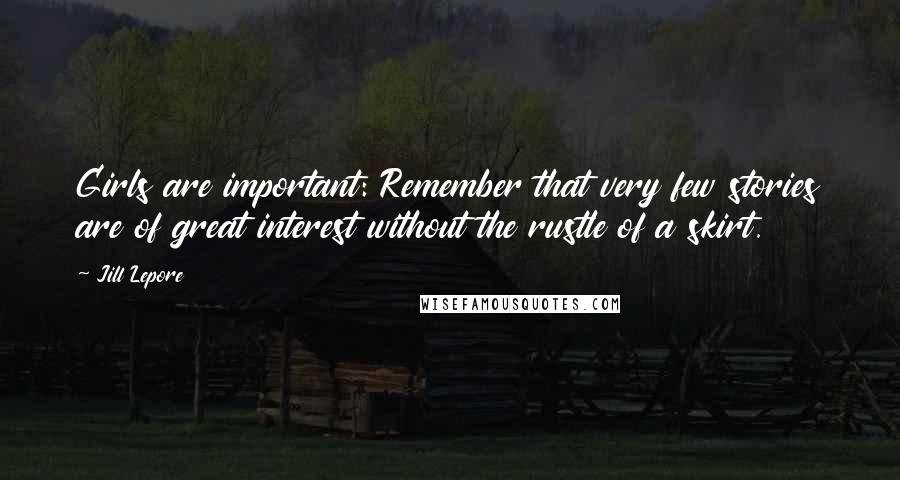 Jill Lepore Quotes: Girls are important: Remember that very few stories are of great interest without the rustle of a skirt.