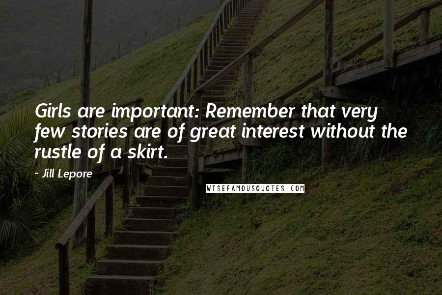 Jill Lepore Quotes: Girls are important: Remember that very few stories are of great interest without the rustle of a skirt.