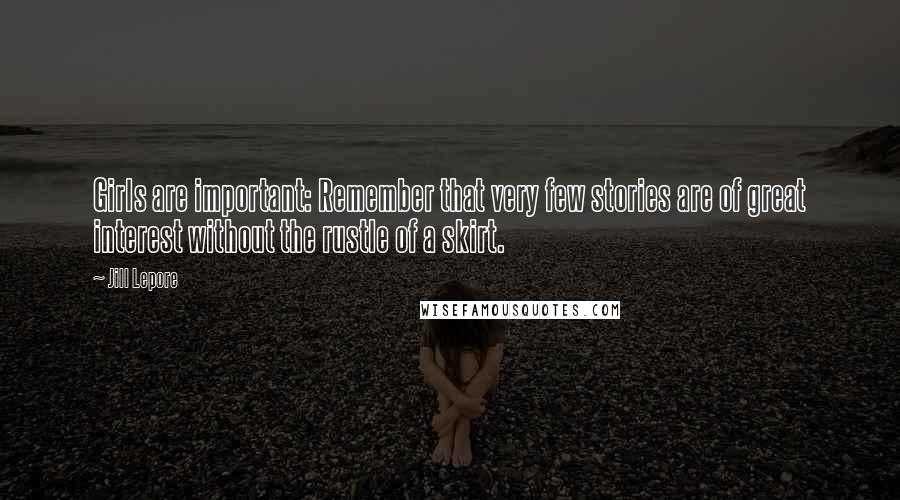 Jill Lepore Quotes: Girls are important: Remember that very few stories are of great interest without the rustle of a skirt.