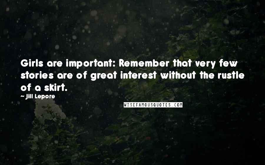 Jill Lepore Quotes: Girls are important: Remember that very few stories are of great interest without the rustle of a skirt.