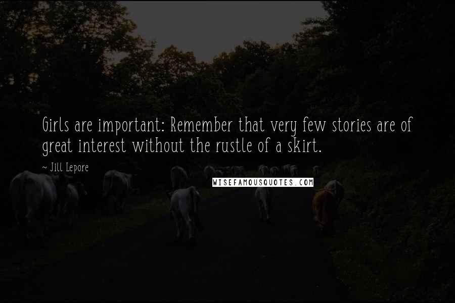 Jill Lepore Quotes: Girls are important: Remember that very few stories are of great interest without the rustle of a skirt.