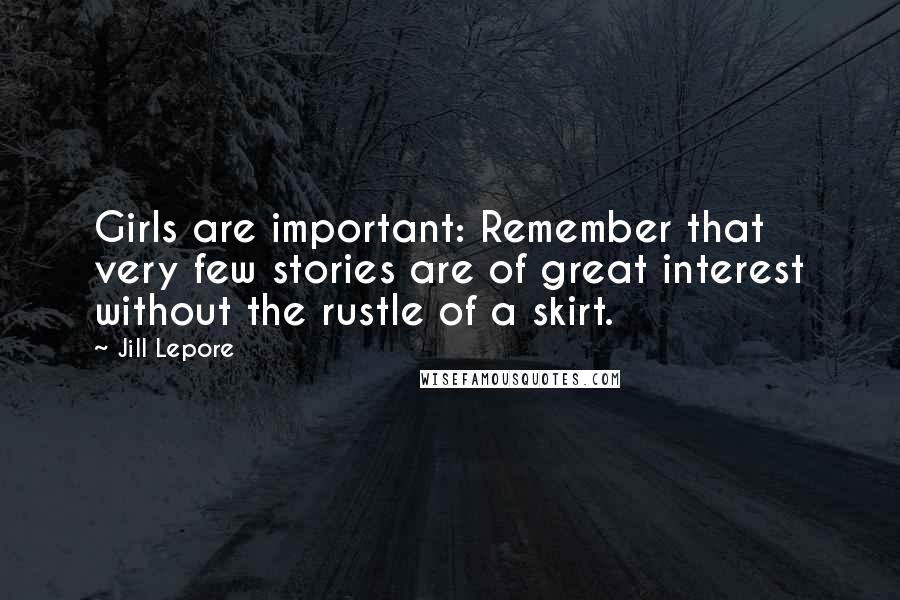 Jill Lepore Quotes: Girls are important: Remember that very few stories are of great interest without the rustle of a skirt.