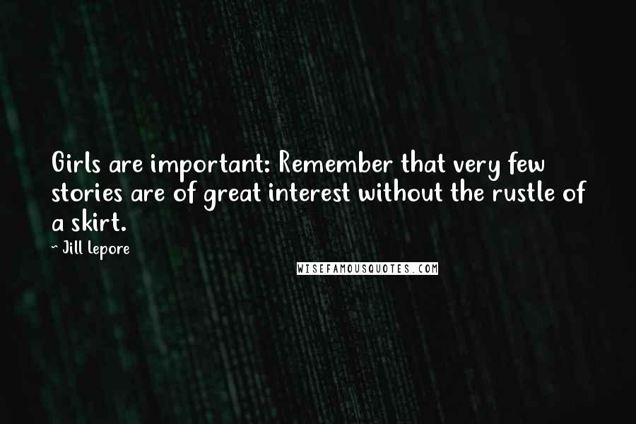 Jill Lepore Quotes: Girls are important: Remember that very few stories are of great interest without the rustle of a skirt.