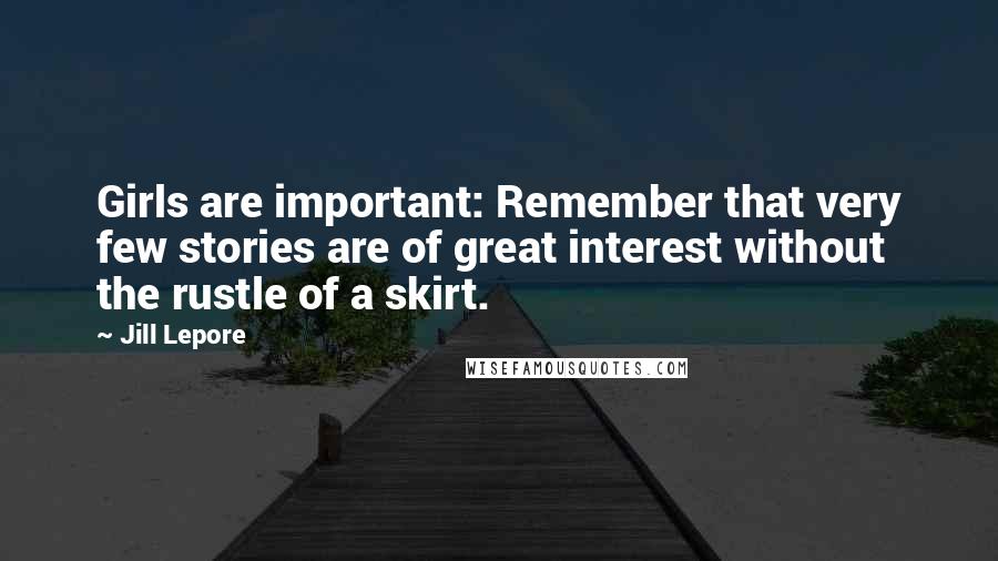 Jill Lepore Quotes: Girls are important: Remember that very few stories are of great interest without the rustle of a skirt.