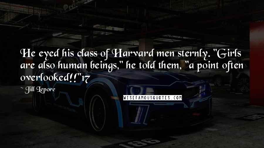 Jill Lepore Quotes: He eyed his class of Harvard men sternly. "Girls are also human beings," he told them, "a point often overlooked!!"17