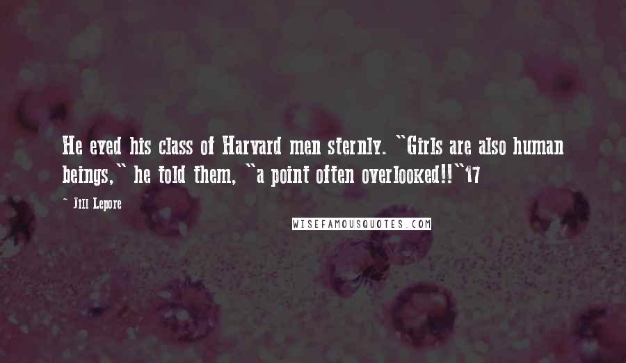 Jill Lepore Quotes: He eyed his class of Harvard men sternly. "Girls are also human beings," he told them, "a point often overlooked!!"17