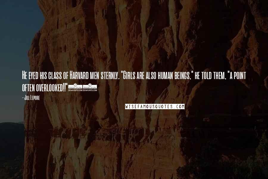 Jill Lepore Quotes: He eyed his class of Harvard men sternly. "Girls are also human beings," he told them, "a point often overlooked!!"17