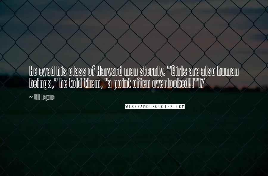 Jill Lepore Quotes: He eyed his class of Harvard men sternly. "Girls are also human beings," he told them, "a point often overlooked!!"17