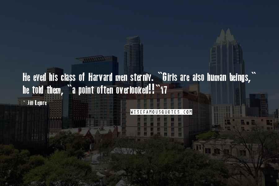 Jill Lepore Quotes: He eyed his class of Harvard men sternly. "Girls are also human beings," he told them, "a point often overlooked!!"17
