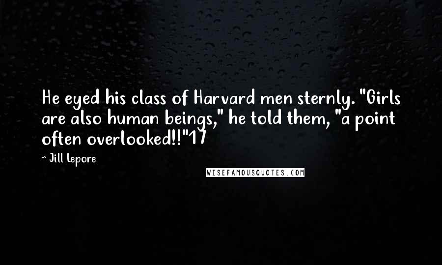 Jill Lepore Quotes: He eyed his class of Harvard men sternly. "Girls are also human beings," he told them, "a point often overlooked!!"17