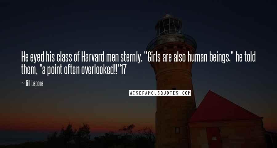 Jill Lepore Quotes: He eyed his class of Harvard men sternly. "Girls are also human beings," he told them, "a point often overlooked!!"17