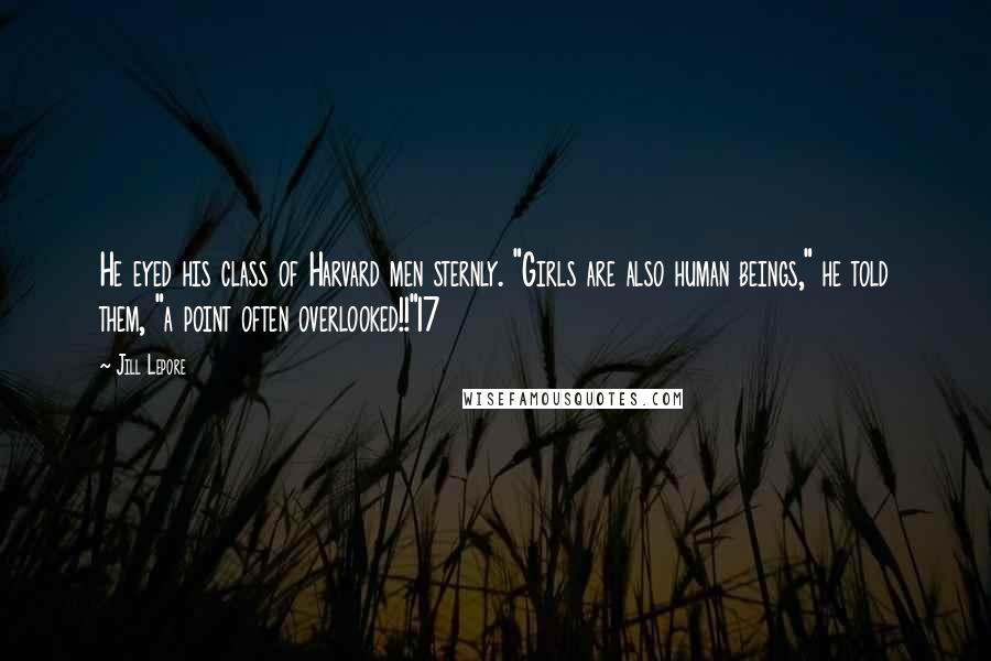 Jill Lepore Quotes: He eyed his class of Harvard men sternly. "Girls are also human beings," he told them, "a point often overlooked!!"17