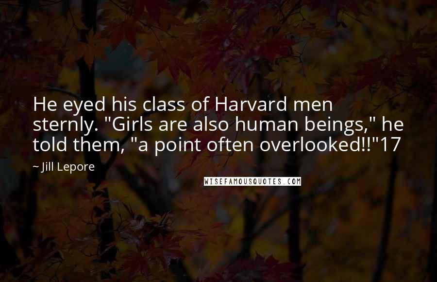 Jill Lepore Quotes: He eyed his class of Harvard men sternly. "Girls are also human beings," he told them, "a point often overlooked!!"17