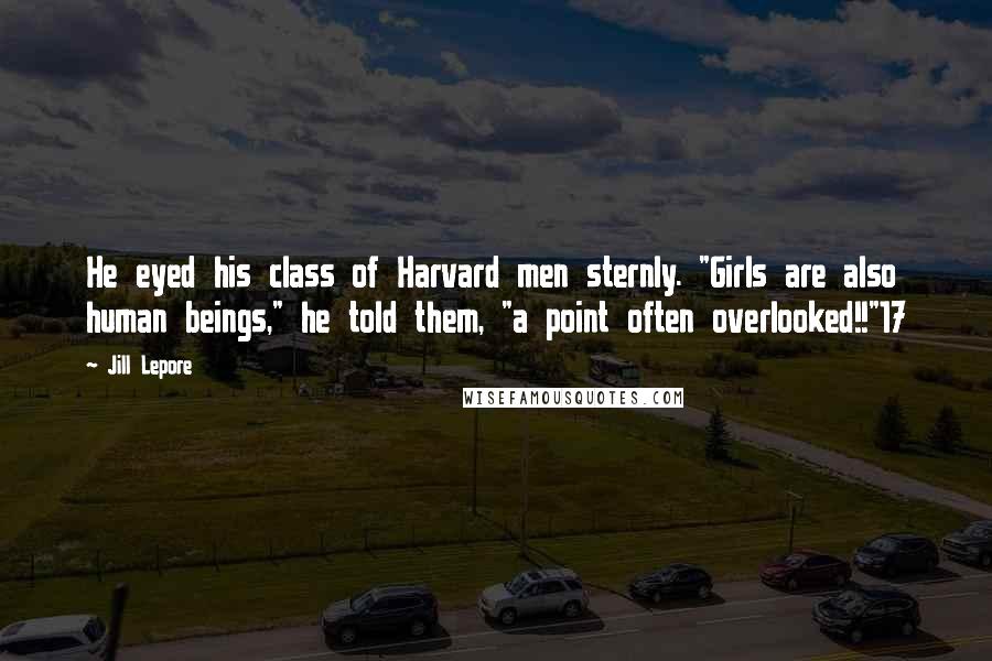 Jill Lepore Quotes: He eyed his class of Harvard men sternly. "Girls are also human beings," he told them, "a point often overlooked!!"17