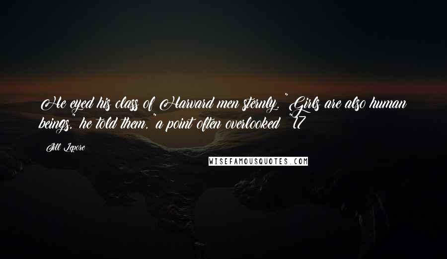 Jill Lepore Quotes: He eyed his class of Harvard men sternly. "Girls are also human beings," he told them, "a point often overlooked!!"17