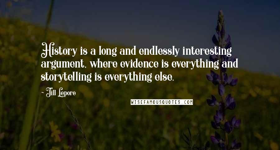 Jill Lepore Quotes: History is a long and endlessly interesting argument, where evidence is everything and storytelling is everything else.