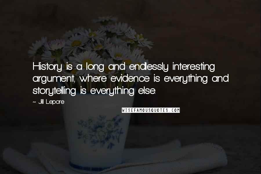 Jill Lepore Quotes: History is a long and endlessly interesting argument, where evidence is everything and storytelling is everything else.