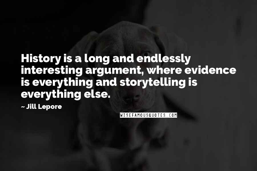 Jill Lepore Quotes: History is a long and endlessly interesting argument, where evidence is everything and storytelling is everything else.