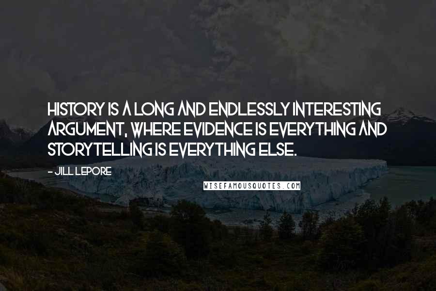 Jill Lepore Quotes: History is a long and endlessly interesting argument, where evidence is everything and storytelling is everything else.