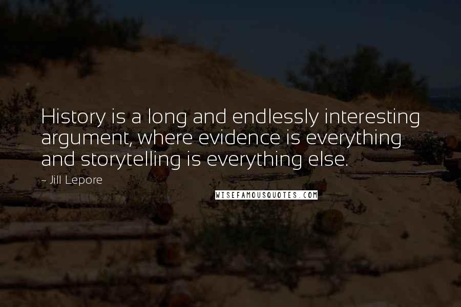 Jill Lepore Quotes: History is a long and endlessly interesting argument, where evidence is everything and storytelling is everything else.