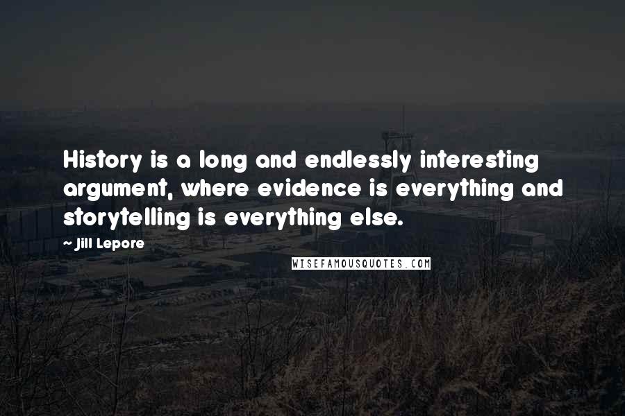 Jill Lepore Quotes: History is a long and endlessly interesting argument, where evidence is everything and storytelling is everything else.